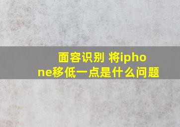 面容识别 将iphone移低一点是什么问题